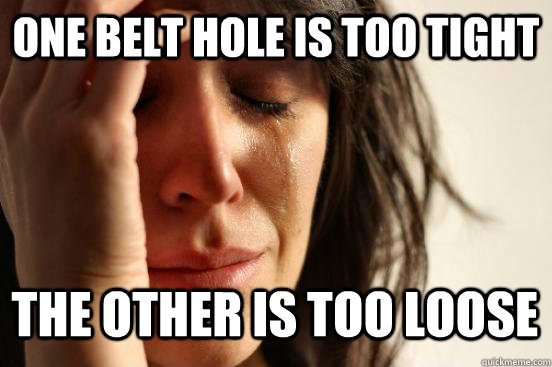 one belt hole is too tight the other is too loose Caption 3 goes here  First World Problems