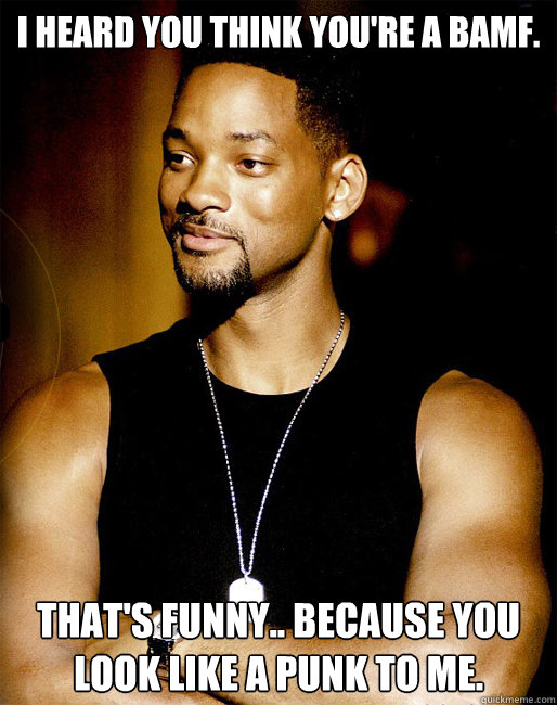 I heard you think you're a BAMF. That's funny.. Because you look like a punk to me.  