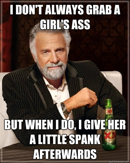 I don't always grab a girl's ass but when I do, i give her a little spank afterwards  The Most Interesting Man In The World