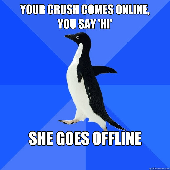 Your crush comes online,
you say 'Hi' She goes offline  Socially Awkward Penguin