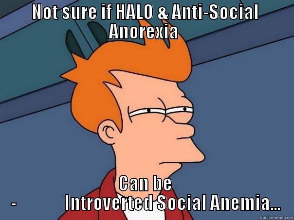 NOT SURE IF HALO & ANTI-SOCIAL ANOREXIA  CAN BE -              INTROVERTED SOCIAL ANEMIA... Futurama Fry