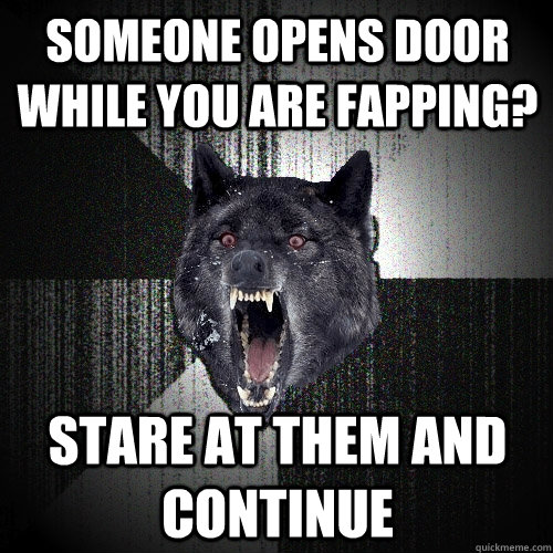 Someone opens door while you are fapping? stare at them and continue  Insanity Wolf