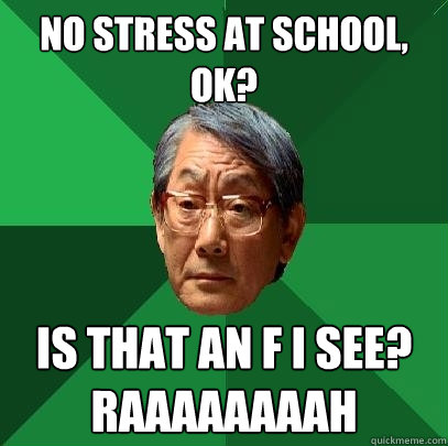 No stress at school, ok? is that an f I see? raaaaaaaah  High Expectations Asian Father