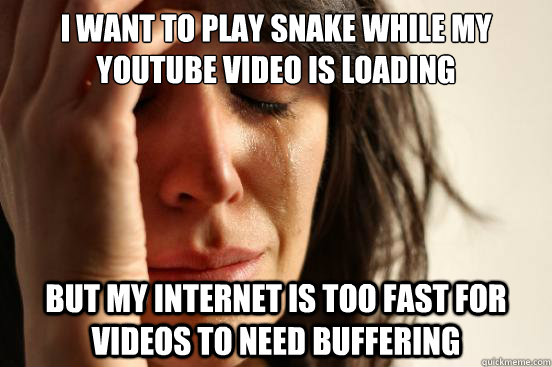 I want to play snake while my youtube video is loading but my internet is too fast for videos to need buffering - I want to play snake while my youtube video is loading but my internet is too fast for videos to need buffering  First World Problems