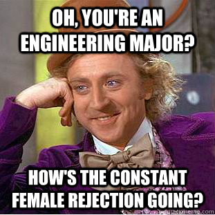 oh, you're an engineering major? how's the constant female rejection going?  Creepy Wonka
