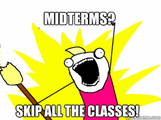 Midterms? skip all the classes!  All The Things