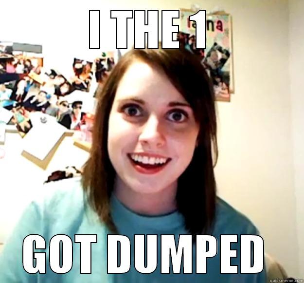 I THE 1 GOT DUMPED  Overly Attached Girlfriend