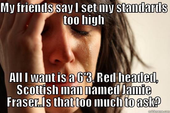 MY FRIENDS SAY I SET MY STANDARDS TOO HIGH ALL I WANT IS A 6'3, RED HEADED, SCOTTISH MAN NAMED JAMIE FRASER..IS THAT TOO MUCH TO ASK? First World Problems