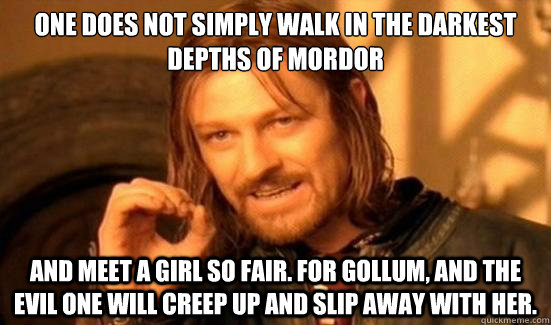 One does not simply walk in the darkest depths of Mordor  And meet a girl so fair. For Gollum, and the evil one will creep up and slip away with her.  Boromir
