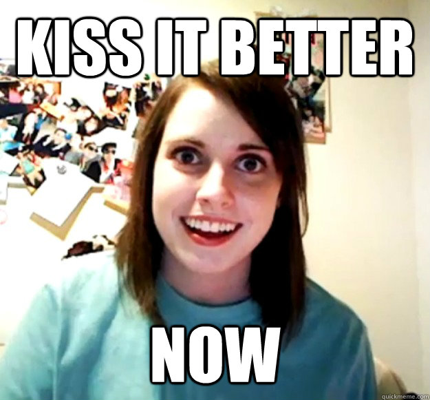 Kiss it better Now  Overly Attached Girlfriend