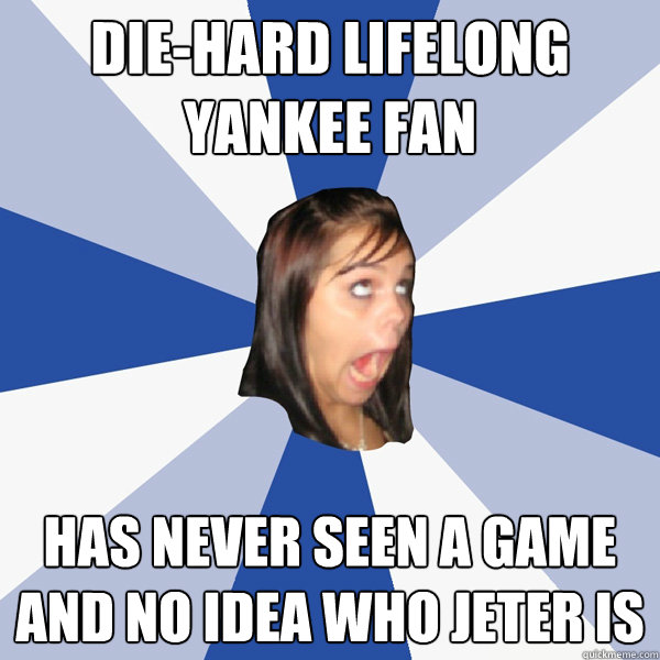 Die-hard lifelong Yankee fan  Has never seen a game and no idea who Jeter is  Annoying Facebook Girl