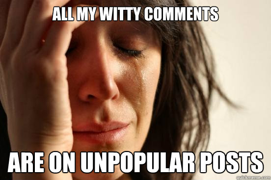 All my witty comments are on unpopular posts  First World Problems