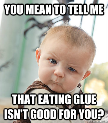 You mean to tell me That eating glue isn't good for you?  skeptical baby