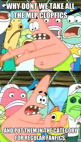 WHY DONT WE TAKE ALL THE MLP CLOPFICS AND PUT THEM IN THE CATEGORY FOR REGULAR FANFICS.  Push it somewhere else Patrick