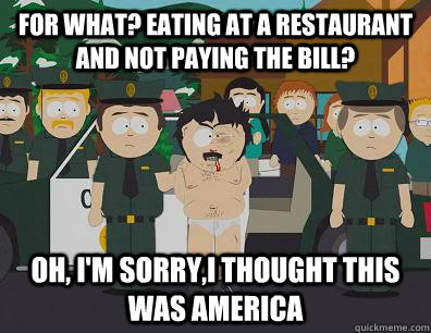 For what? Eating at a restaurant and not paying the bill? Oh, I'm sorry,I thought this was america  Randy Marsh Sim