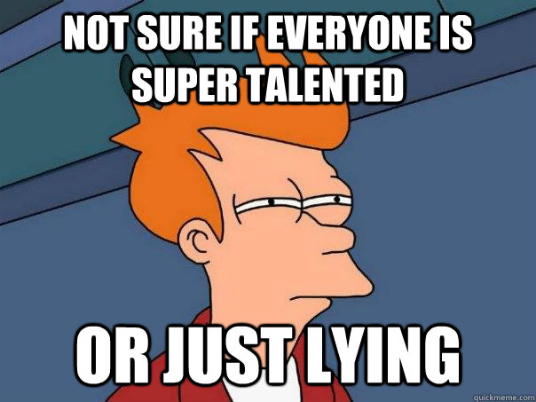 Not sure if everyone is super talented Or just lying  - Not sure if everyone is super talented Or just lying   Futurama Fry