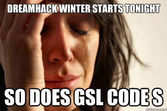 Dreamhack Winter starts tonight So does GSL Code S - Dreamhack Winter starts tonight So does GSL Code S  First World Problems