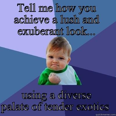 TELL ME HOW YOU ACHIEVE A LUSH AND EXUBERANT LOOK... USING A DIVERSE PALATE OF TENDER EXOTICS  Success Kid