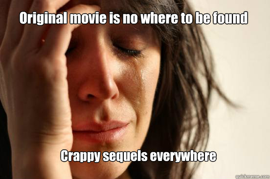 Original movie is no where to be found Crappy sequels everywhere  First World Problems