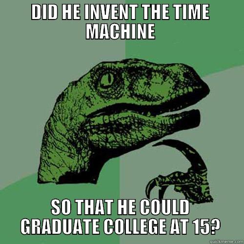 DID HE INVENT THE TIME MACHINE SO THAT HE COULD GRADUATE COLLEGE AT 15? Philosoraptor