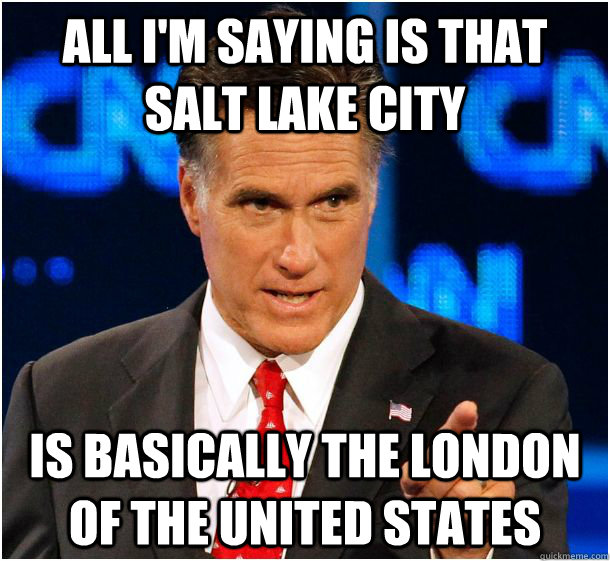 All I'm saying is that Salt Lake City is basically the London of the United States  Badass Mitt Romney