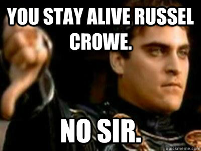 You stay alive russel crowe. No sir.  Downvoting Roman