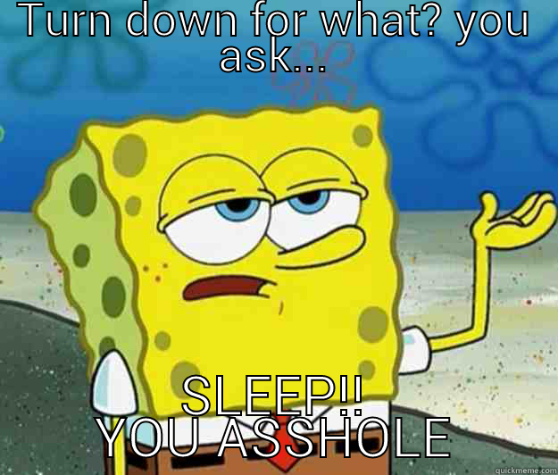turn down for what - TURN DOWN FOR WHAT? YOU ASK... SLEEP!! YOU ASSHOLE Tough Spongebob