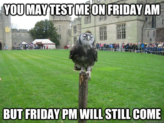 You may test me on Friday AM But Friday PM will still come  