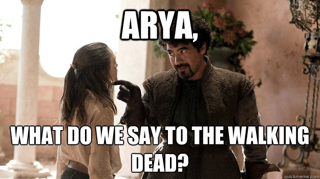 Arya,  What do we say to the Walking dead?  Syrio Forel what do we say