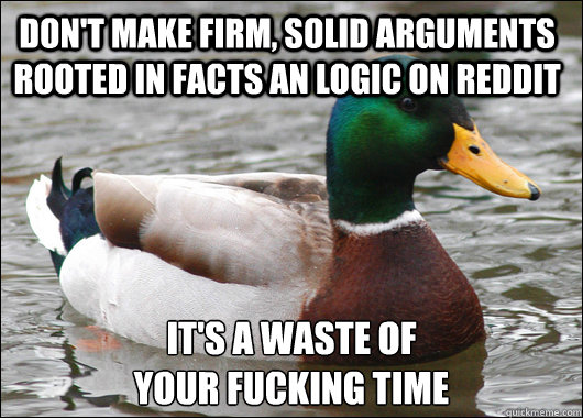 don't make firm, solid arguments rooted in facts an logic on reddit  it's a waste of 
your fucking TIME  Actual Advice Mallard