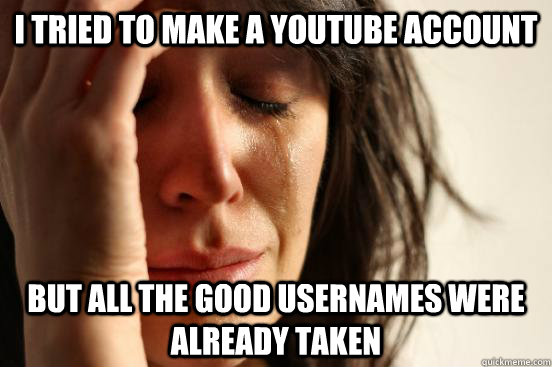 i tried to make a youtube account but all the good usernames were already taken  First World Problems