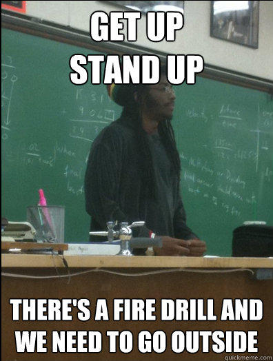 Get Up
Stand Up there's a fire drill and we need to go outside  Rasta Science Teacher