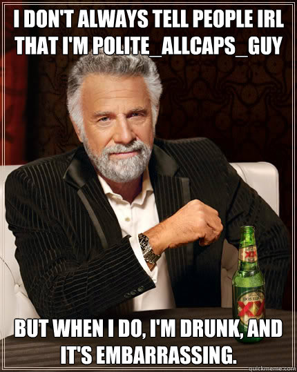 I don't always TELL PEOPLE IRL THAT I'M POLITE_ALLCAPS_GUY BUT WHEN I DO, I'M DRUNK, AND IT'S EMBARRASSING.  Dos Equis man