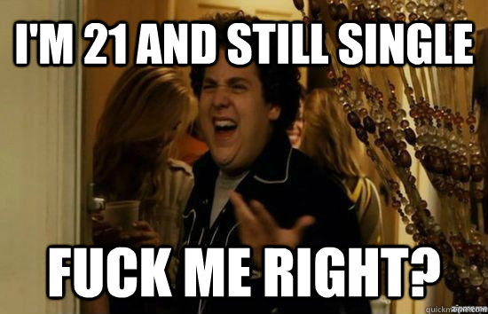 I'm 21 and still single Fuck me right? - I'm 21 and still single Fuck me right?  Jonah Hill - Fuck me right