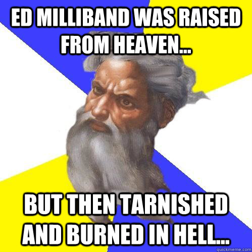 Ed milliband was raised from heaven... but then tarnished and burned in hell...  Advice God