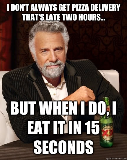 I don't always get pizza delivery that's late two hours... but when i do, i eat it in 15 seconds  The Most Interesting Man In The World