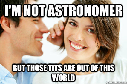 I'm not Astronomer But those tits are out of this world  Bad Pick-up line Paul