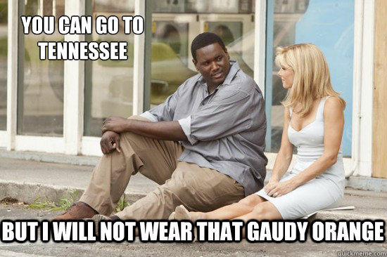 But I will not wear that gaudy orange You can go to Tennessee - But I will not wear that gaudy orange You can go to Tennessee  The Blind Side Tennessee