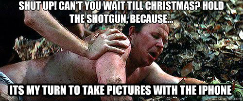 Shut up! Can't you wait till Christmas? Hold the Shotgun, because... Its my turn to take pictures with the iphone  Deliverance Rape Scene