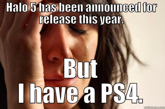 Fuck you - HALO 5 HAS BEEN ANNOUNCED FOR RELEASE THIS YEAR. BUT I HAVE A PS4. First World Problems