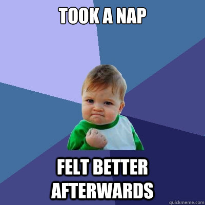 Took a nap Felt better afterwards  Success Kid