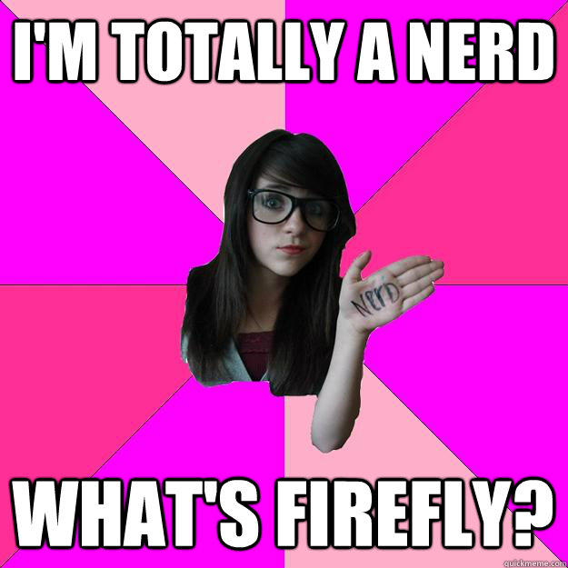 I'm totally a nerd What's firefly?  Idiot Nerd Girl