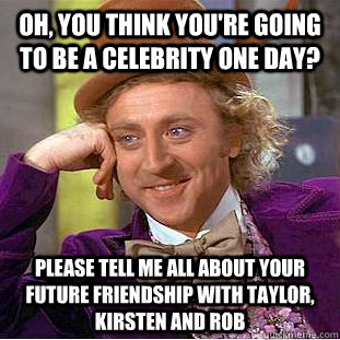 Oh, you think you're going to be a celebrity one day? Please tell me all about your future friendship with Taylor, Kirsten and Rob  Condescending Wonka