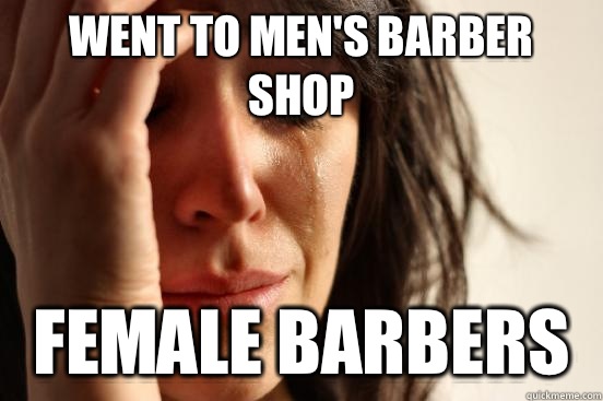 Went to men's barber shop Female barbers - Went to men's barber shop Female barbers  First World Problems