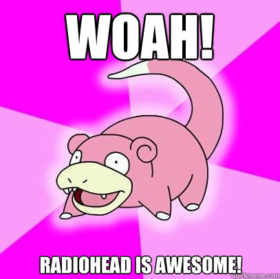 Woah! Radiohead is awesome!  Slowpoke