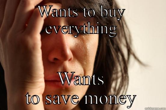 WANTS TO BUY EVERYTHING WANTS TO SAVE MONEY First World Problems