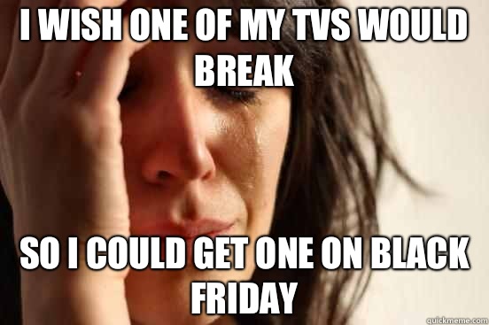 I wish one of my TVs would break So I could get one on black friday - I wish one of my TVs would break So I could get one on black friday  First World Problems