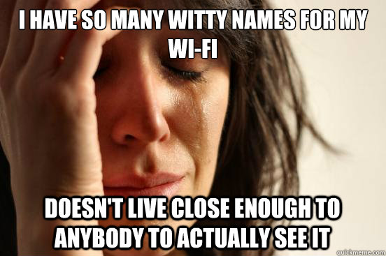 I have so many witty names for my wi-fi doesn't live close enough to anybody to actually see it  First World Problems