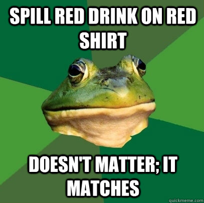 Spill red drink on red shirt Doesn't matter; it matches  Foul Bachelor Frog
