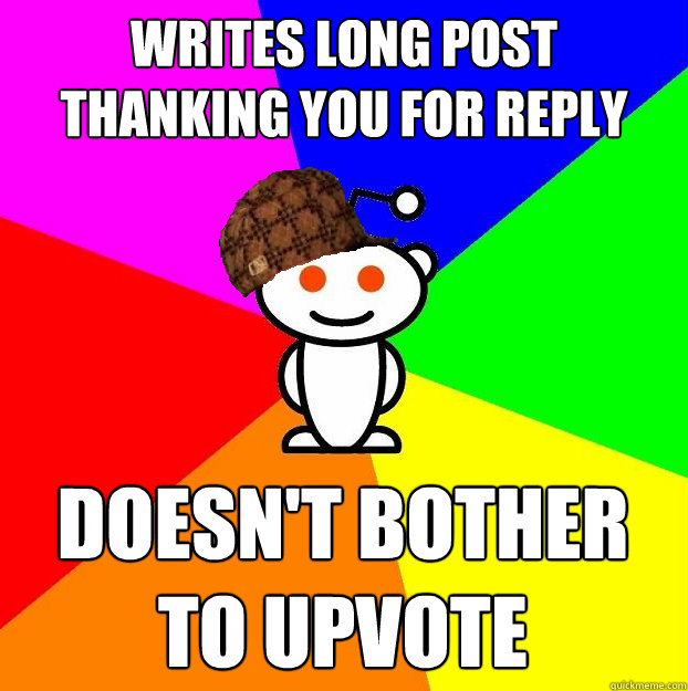 Writes long post thanking you for reply Doesn't bother to upvote  Scumbag Redditor